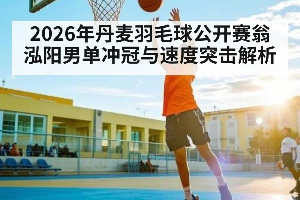 2026年丹麦羽毛球公开赛翁泓阳男单冲冠与速度突击解析