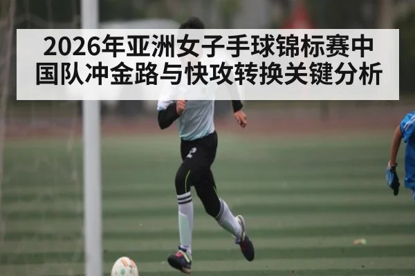 2026年亚洲女子手球锦标赛中国队冲金路与快攻转换关键分析