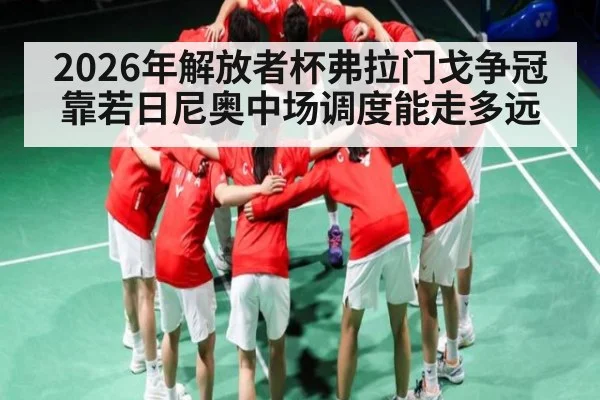 2026年解放者杯弗拉门戈争冠靠若日尼奥中场调度能走多远