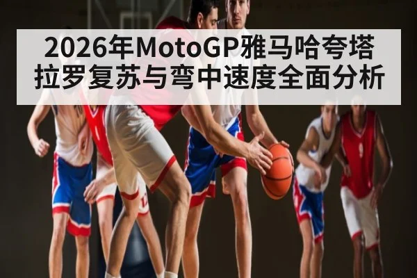 2026年MotoGP雅马哈夸塔拉罗复苏与弯中速度全面分析